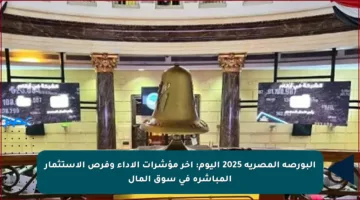 البورصة المصرية 2025 اليوم: آخر مؤشرات الأداء وفرص الاستثمار المباشرة في سوق المال